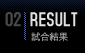 02| RESULT
試合結果